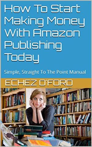 How To Start Making Money With Amazon Publishing Today: Simple, Practical and Straight To The Point Manual on Publishing on Amazon Kindle